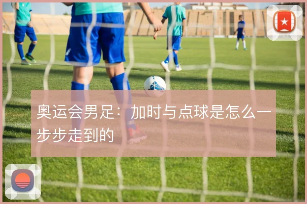 奥运会男足：加时与点球是怎么一步步走到的