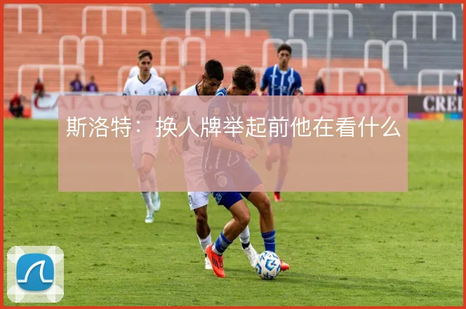 斯洛特：换人牌举起前他在看什么