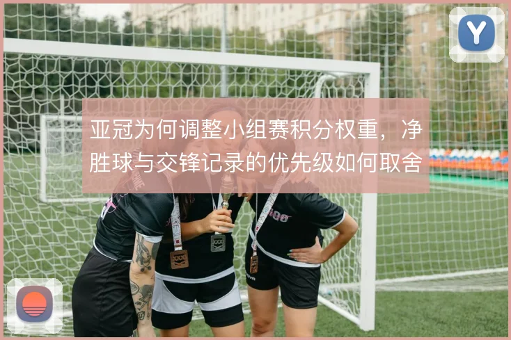 亚冠为何调整小组赛积分权重,净胜球与交锋记录的优先级如何取舍