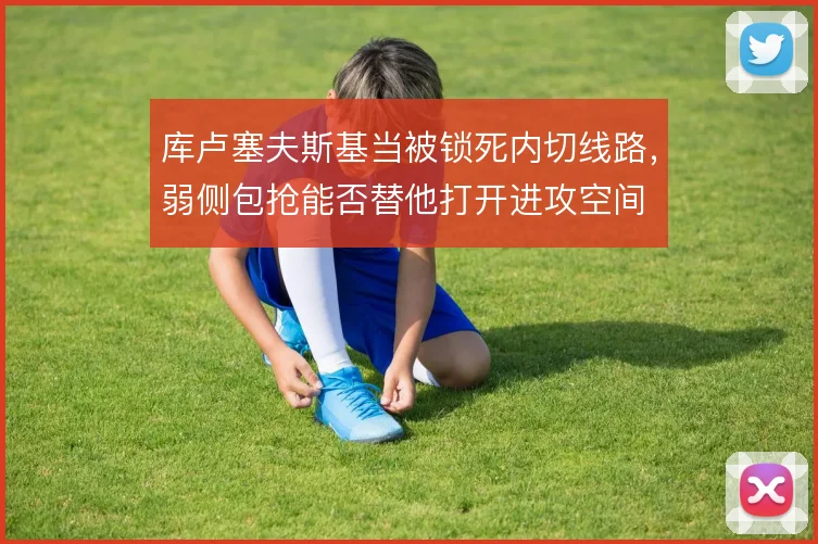库卢塞夫斯基当被锁死内切线路,弱侧包抢能否替他打开进攻空间
