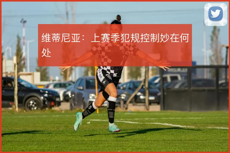 维蒂尼亚：上赛季犯规控制妙在何处