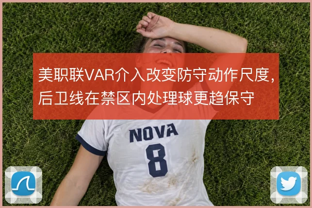 美职联VAR介入改变防守动作尺度,后卫线在禁区内处理球更趋保守