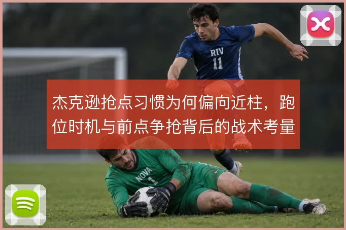 杰克逊抢点习惯为何偏向近柱，跑位时机与前点争抢背后的战术考量