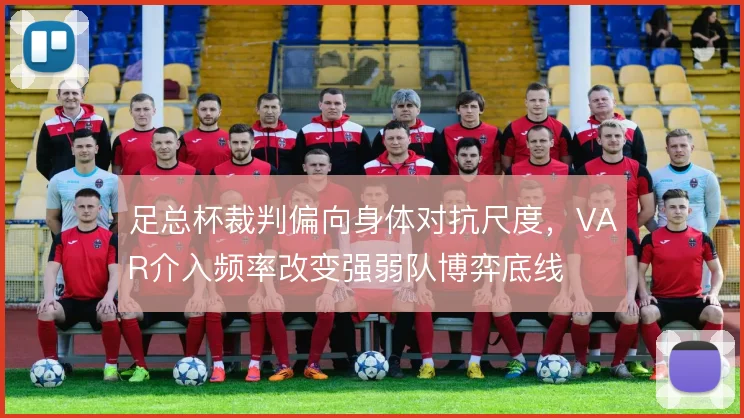 足总杯裁判偏向身体对抗尺度,VAR介入频率改变强弱队博弈底线