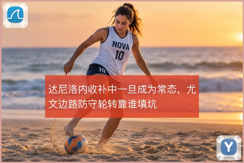 达尼洛内收补中一旦成为常态，尤文边路防守轮转靠谁填坑