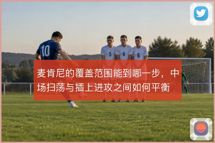 麦肯尼的覆盖范围能到哪一步,中场扫荡与插上进攻之间如何平衡