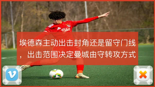 埃德森主动出击封角还是留守门线，出击范围决定曼城由守转攻方式