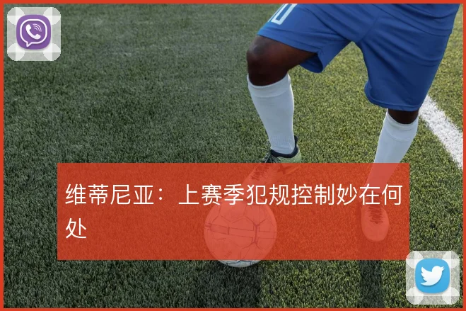 维蒂尼亚：上赛季犯规控制妙在何处