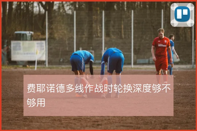 费耶诺德多线作战时轮换深度够不够用