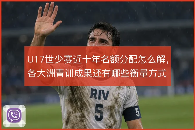 U17世少赛近十年名额分配怎么解,各大洲青训成果还有哪些衡量方式