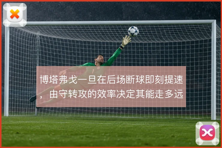 博塔弗戈一旦在后场断球即刻提速,由守转攻的效率决定其能走多远