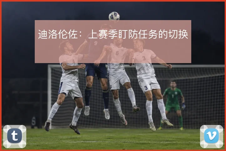 迪洛伦佐:上赛季盯防任务的切换