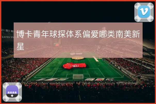 博卡青年球探体系偏爱哪类南美新星