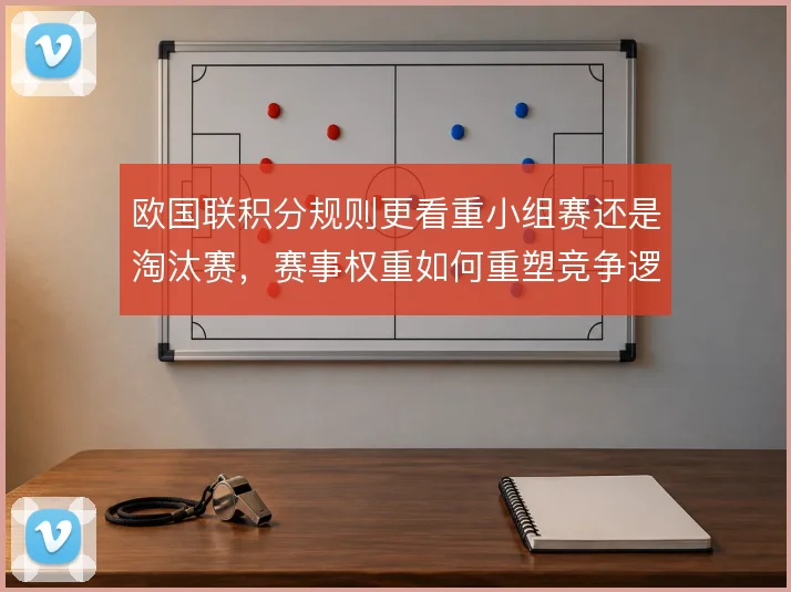 欧国联积分规则更看重小组赛还是淘汰赛,赛事权重如何重塑竞争逻辑