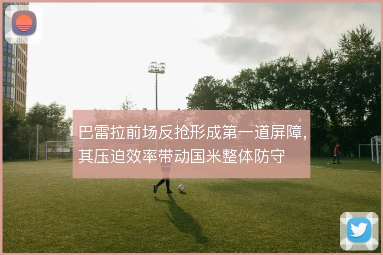 巴雷拉前场反抢形成第一道屏障,其压迫效率带动国米整体防守