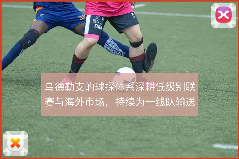 乌德勒支的球探体系深耕低级别联赛与海外市场，持续为一线队输送可塑之才