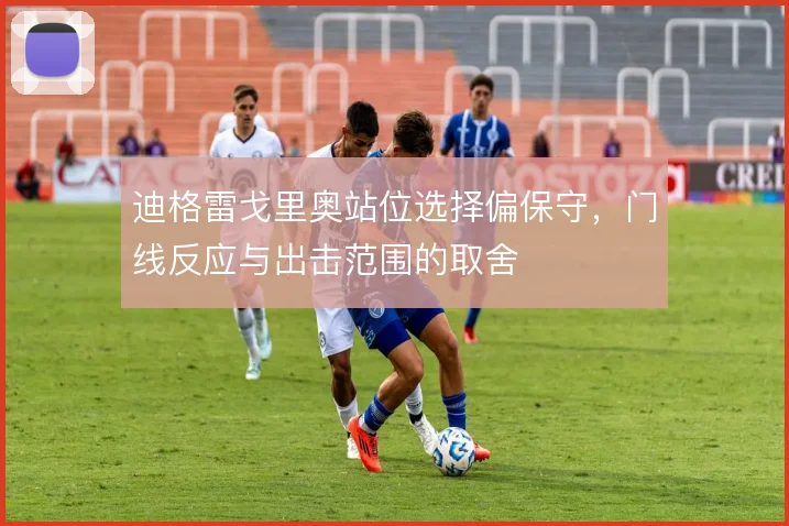 迪格雷戈里奥站位选择偏保守，门线反应与出击范围的取舍
