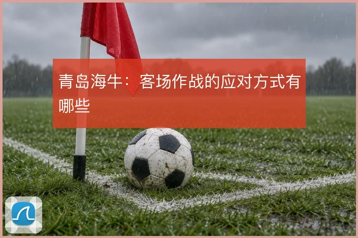 青岛海牛：客场作战的应对方式有哪些