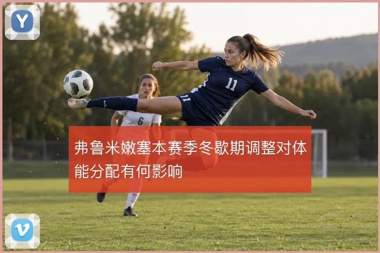 弗鲁米嫩塞本赛季冬歇期调整对体能分配有何影响