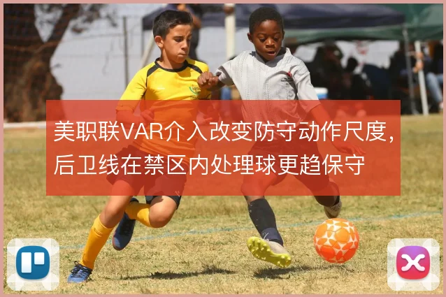 美职联VAR介入改变防守动作尺度,后卫线在禁区内处理球更趋保守
