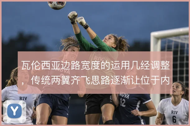 瓦伦西亚边路宽度的运用几经调整，传统两翼齐飞思路逐渐让位于内收