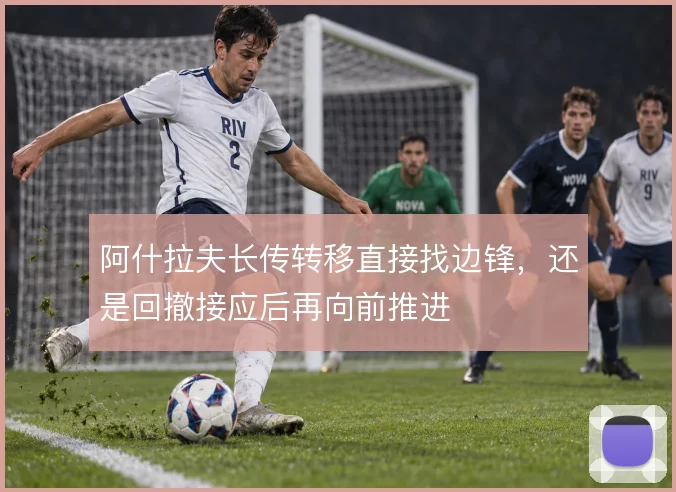 阿什拉夫长传转移直接找边锋，还是回撤接应后再向前推进