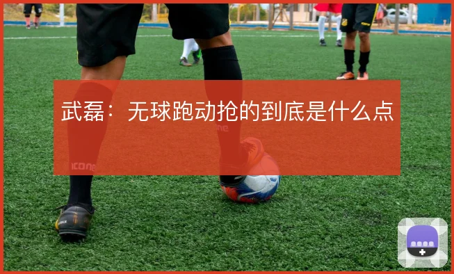 武磊：无球跑动抢的到底是什么点