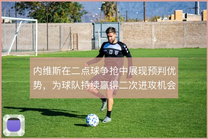 内维斯在二点球争抢中展现预判优势,为球队持续赢得二次进攻机会
