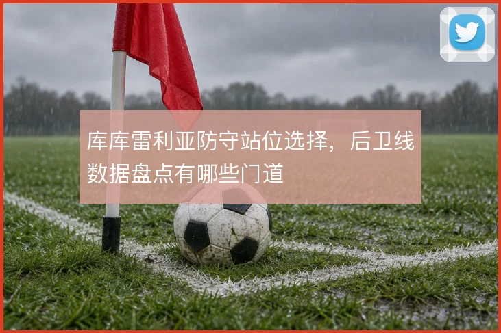 库库雷利亚防守站位选择,后卫线数据盘点有哪些门道