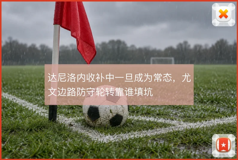 达尼洛内收补中一旦成为常态，尤文边路防守轮转靠谁填坑