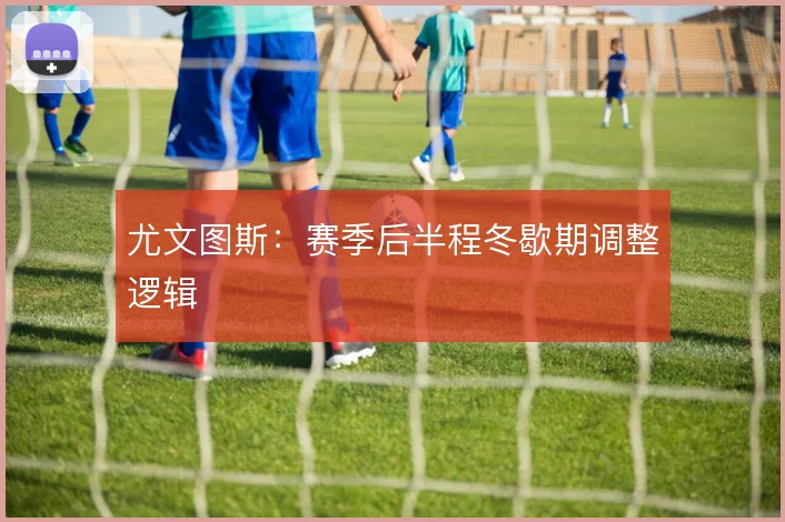 尤文图斯:赛季后半程冬歇期调整逻辑