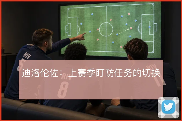 迪洛伦佐:上赛季盯防任务的切换