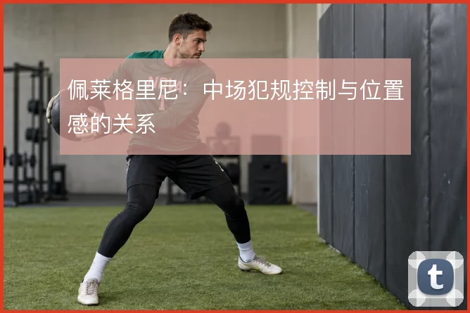 佩莱格里尼:中场犯规控制与位置感的关系