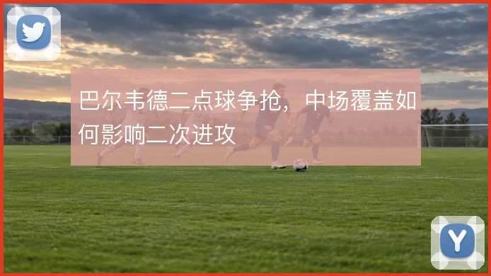 巴尔韦德二点球争抢,中场覆盖如何影响二次进攻