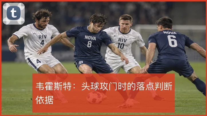 韦霍斯特:头球攻门时的落点判断依据