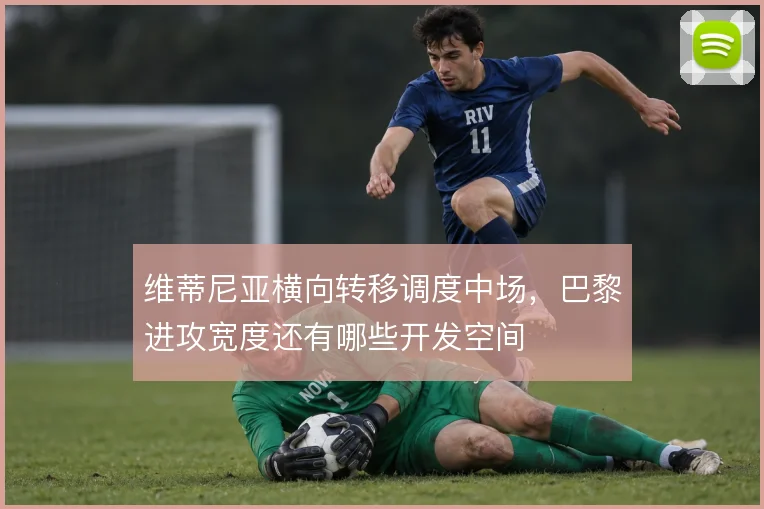 维蒂尼亚横向转移调度中场，巴黎进攻宽度还有哪些开发空间