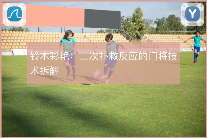 铃木彩艳:二次扑救反应的门将技术拆解