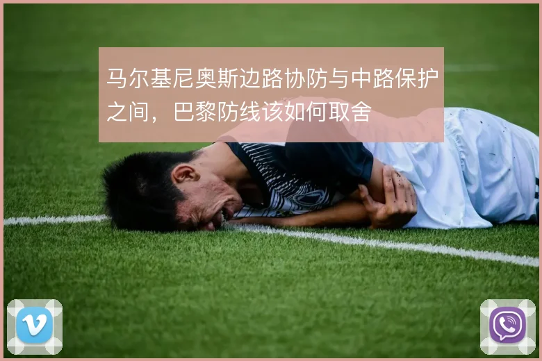马尔基尼奥斯边路协防与中路保护之间，巴黎防线该如何取舍