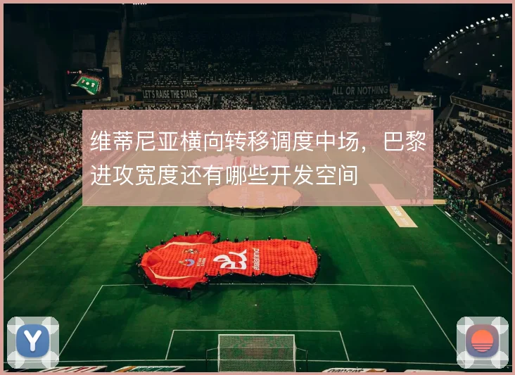 维蒂尼亚横向转移调度中场，巴黎进攻宽度还有哪些开发空间