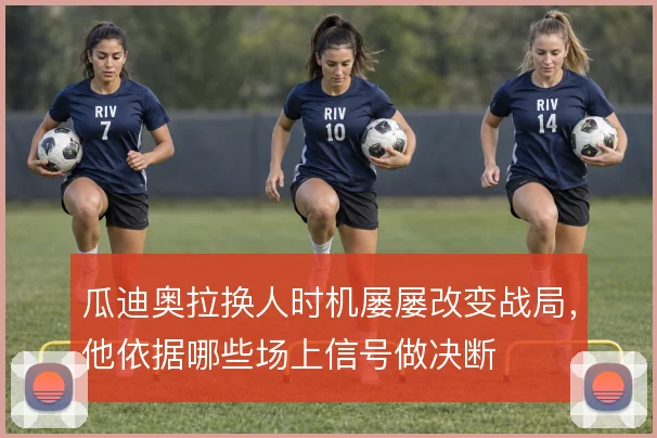 瓜迪奥拉换人时机屡屡改变战局，他依据哪些场上信号做决断