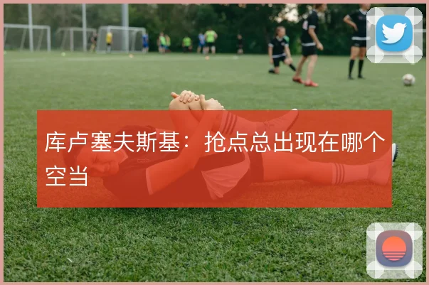 库卢塞夫斯基:抢点总出现在哪个空当