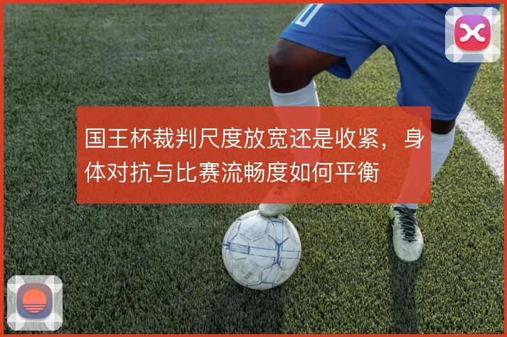 国王杯裁判尺度放宽还是收紧,身体对抗与比赛流畅度如何平衡