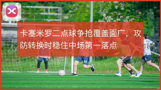 卡塞米罗二点球争抢覆盖面广,攻防转换时稳住中场第一落点