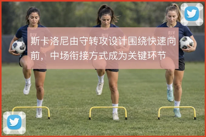 斯卡洛尼由守转攻设计围绕快速向前,中场衔接方式成为关键环节