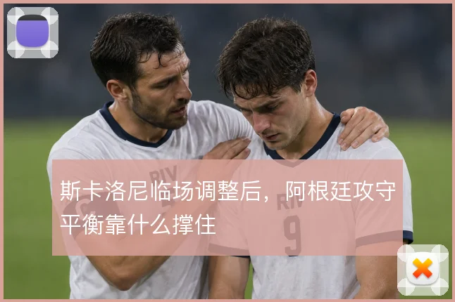 斯卡洛尼临场调整后,阿根廷攻守平衡靠什么撑住