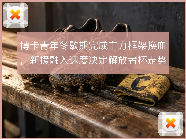 博卡青年冬歇期完成主力框架换血,新援融入速度决定解放者杯走势
