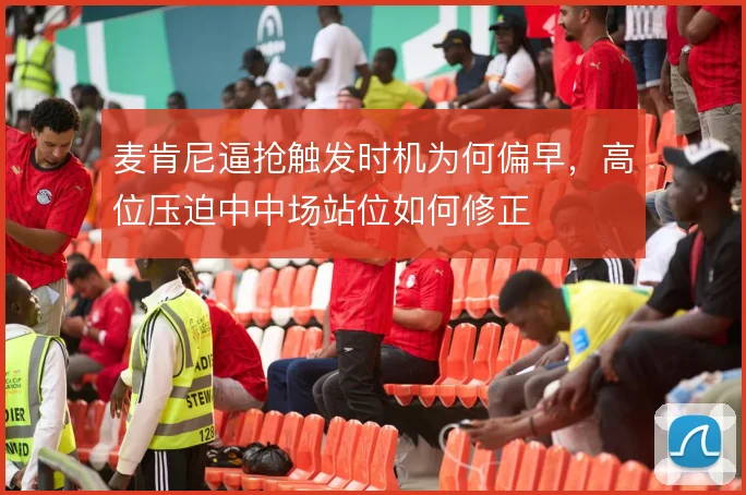 麦肯尼逼抢触发时机为何偏早,高位压迫中中场站位如何修正