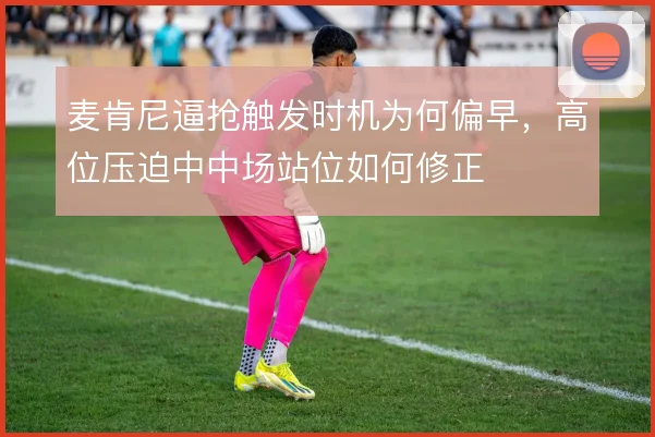 麦肯尼逼抢触发时机为何偏早,高位压迫中中场站位如何修正