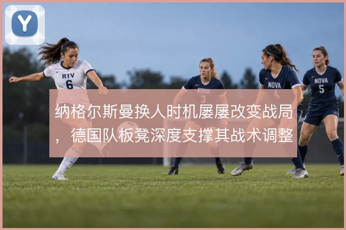 纳格尔斯曼换人时机屡屡改变战局,德国队板凳深度支撑其战术调整