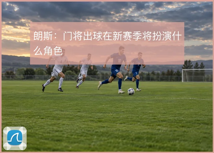 朗斯：门将出球在新赛季将扮演什么角色